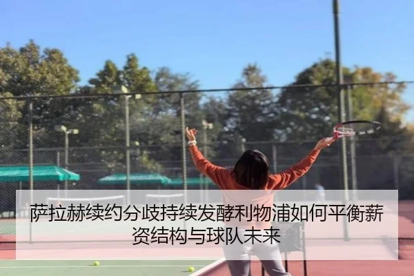 萨拉赫续约分歧持续发酵利物浦如何平衡薪资结构与球队未来